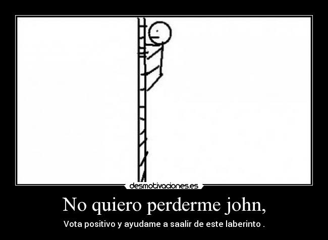 No quiero perderme john, - Vota positivo y ayudame a saalir de este laberinto .
