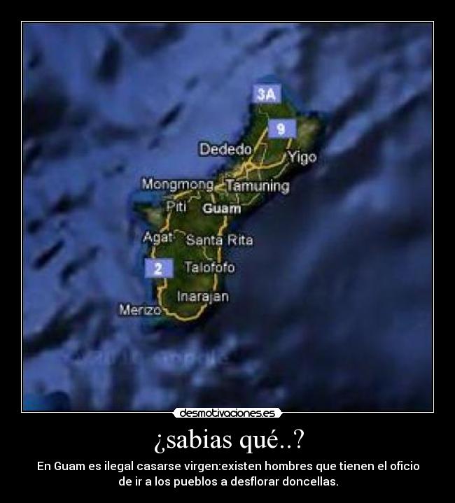 ¿sabias qué..? - En Guam es ilegal casarse virgen:existen hombres que tienen el oficio
de ir a los pueblos a desflorar doncellas.