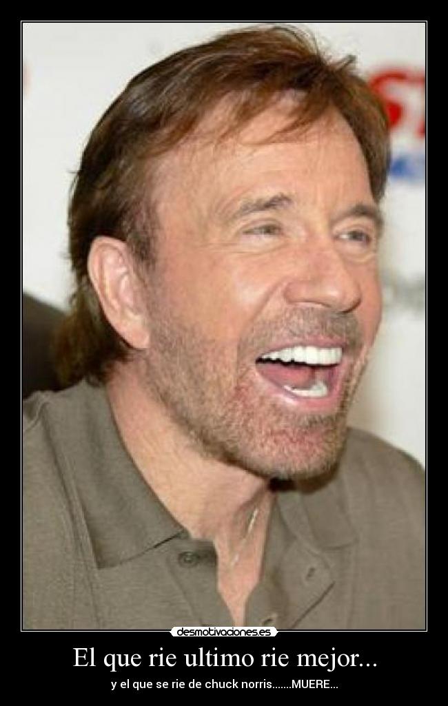 El que rie ultimo rie mejor... - y el que se rie de chuck norris.......MUERE...