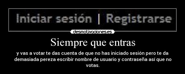 Siempre que entras - y vas a votar te das cuenta de que no has iniciado sesión pero te da
demasiada pereza escribir nombre de usuario y contraseña así que no
votas.