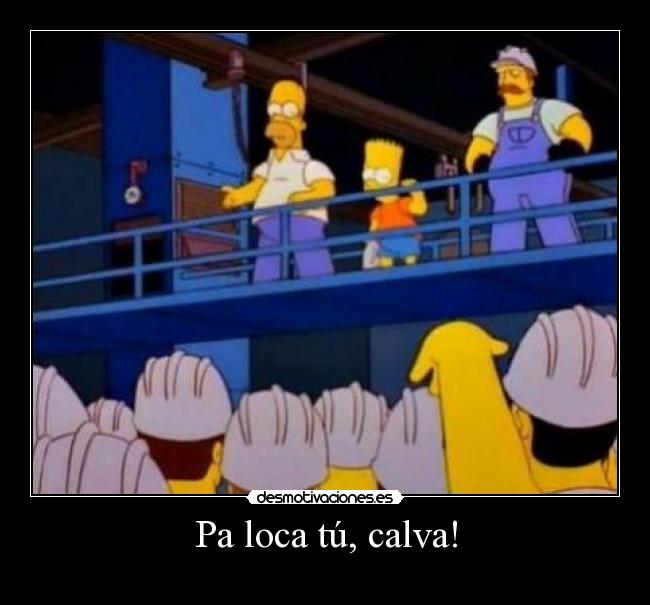 Pa loca tú, calva! -