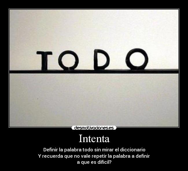 Intenta - Definir la palabra todo sin mirar el diccionario
Y recuerda que no vale repetir la palabra a definir
a que es dificil?