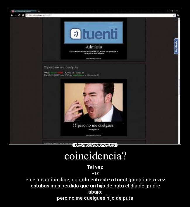 coincidencia? - Tal vez
PD:
en el de arriba dice, cuando entraste a tuenti por primera vez
estabas mas perdido que un hijo de puta el dia del padre
abajo:
pero no me cuelgues hijo de puta