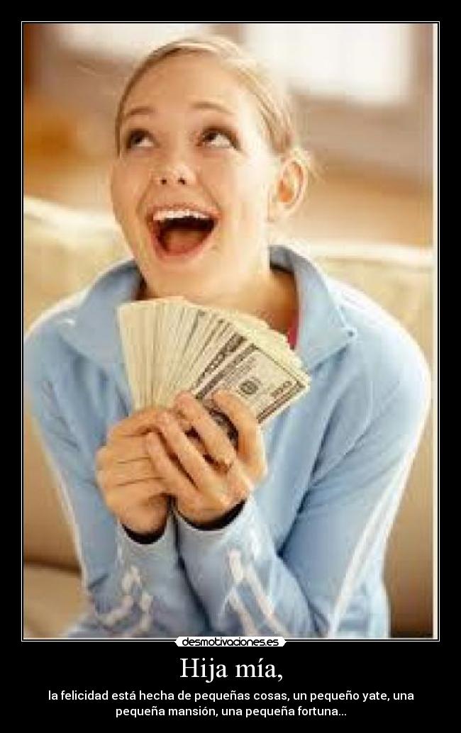 Hija mía, - la felicidad está hecha de pequeñas cosas, un pequeño yate, una
pequeña mansión, una pequeña fortuna...