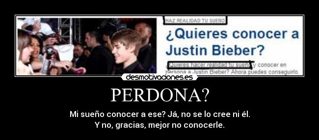PERDONA? - Mi sueño conocer a ese? Já, no se lo cree ni él.
Y no, gracias, mejor no conocerle.