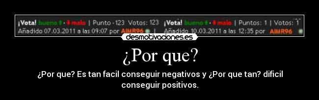 ¿Por que? - ¿Por que? Es tan facil conseguir negativos y ¿Por que tan? dificil
conseguir positivos.