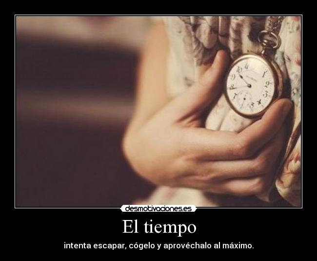 El tiempo - intenta escapar, cógelo y aprovéchalo al máximo.