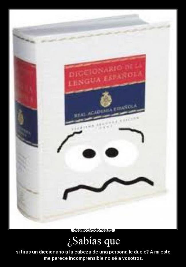 ¿Sabías que - si tiras un diccionario a la cabeza de una persona le duele? A mi esto
me parece incomprensible no sé a vosotros.