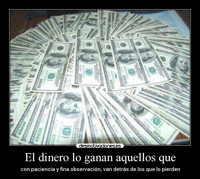 El dinero lo ganan aquellos que - con paciencia y fina observación, van detrás de los que lo pierden