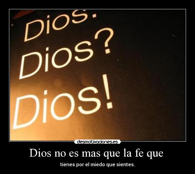 Dios no es mas que la fe que  - tienes por el miedo que sientes.