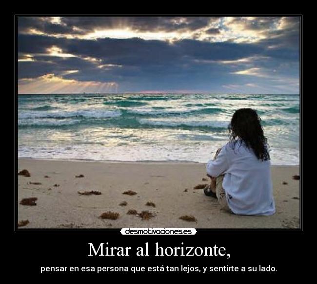 Mirar al horizonte, - pensar en esa persona que está tan lejos, y sentirte a su lado.