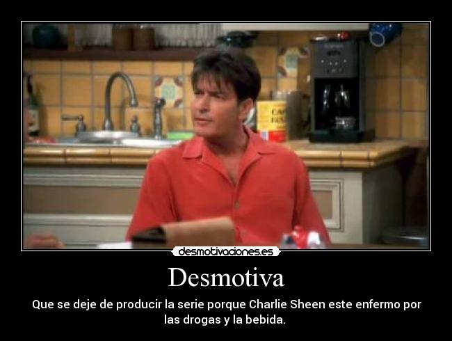 Desmotiva - Que se deje de producir la serie porque Charlie Sheen este enfermo por
las drogas y la bebida.