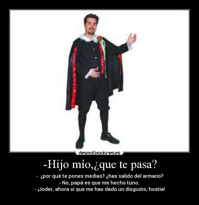 -Hijo mío,¿que te pasa? - -  ¿por qué te pones medias? ¿has salido del armario?
- No, papá es que me hecho tuno. 
- ¡Joder, ahora si que me has dado un disgusto, hostia!
