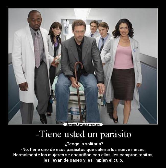 -Tiene usted un parásito - -¿Tengo la solitaria?
-No, tiene uno de esos parásitos que salen a los nueve meses.
Normalmente las mujeres se encariñan con ellos, les compran ropitas,
les llevan de paseo y les limpian el culo.