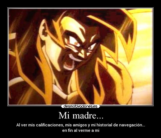 Mi madre... - Al ver mis calificaciones, mis amigos y mi historial de navegación...
en fin al verme a mi