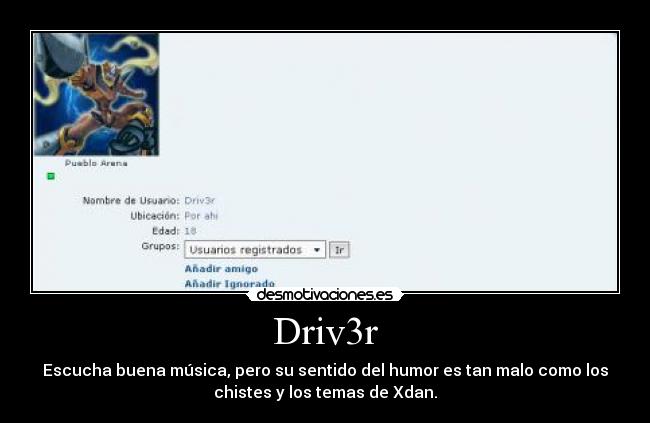 Driv3r - Escucha buena música, pero su sentido del humor es tan malo como los
chistes y los temas de Xdan.
