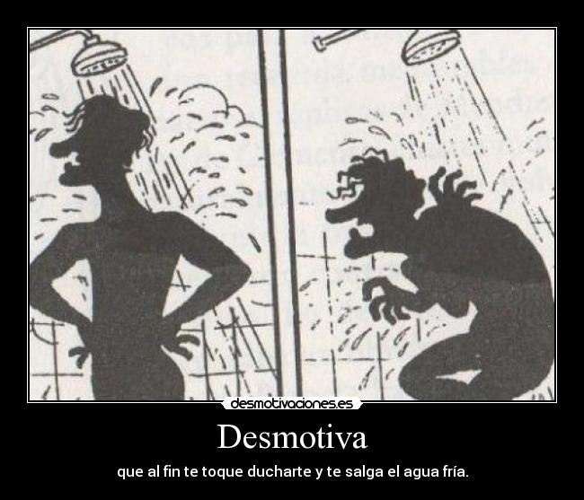 Desmotiva - que al fin te toque ducharte y te salga el agua fría.