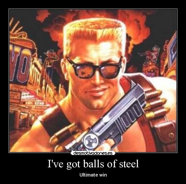 Ive got balls of steel -
