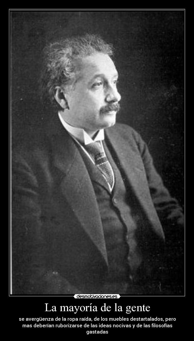 La mayoría de la gente - se avergüenza de la ropa raída, de los muebles destartalados, pero
mas deberían ruborizarse de las ideas nocivas y de las filosofías
gastadas