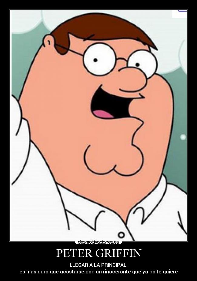 PETER GRIFFIN - LLEGAR A LA PRINCIPAL 
 es mas duro que acostarse con un rinoceronte que ya no te quiere 