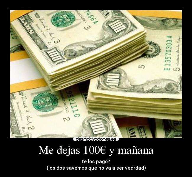 Me dejas 100€ y mañana - te los pago?
(los dos savemos que no va a ser vedrdad)