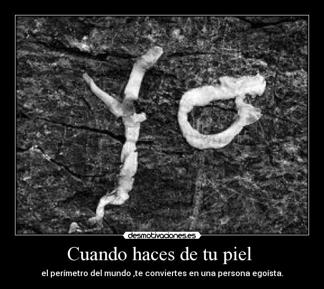 Cuando haces de tu piel  - el perímetro del mundo ,te conviertes en una persona egoísta.