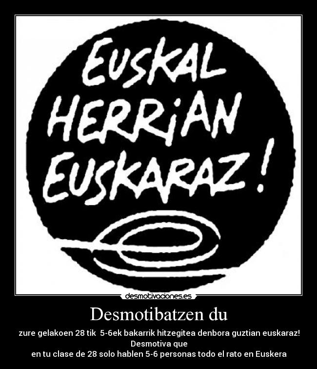Desmotibatzen du - zure gelakoen 28 tik 5-6ek bakarrik hitzegitea denbora guztian euskaraz!
Desmotiva que
en tu clase de 28 solo hablen 5-6 personas todo el rato en Euskera