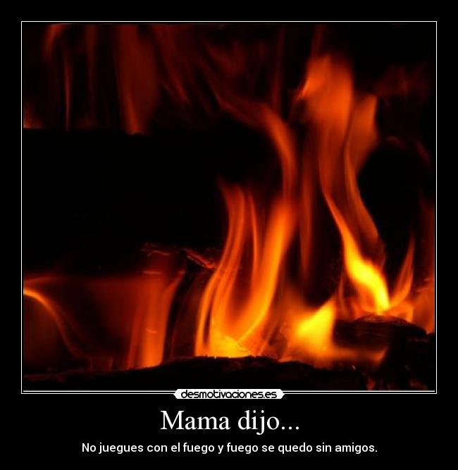Mama dijo... - No juegues con el fuego y fuego se quedo sin amigos.