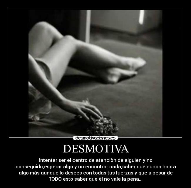 DESMOTIVA - Intentar ser el centro de atenciòn de alguien y no
conseguirlo,esperar algo y no encontrar nada,saber que nunca habrà
algo màs aunque lo desees con todas tus fuerzas y que a pesar de
TODO esto saber que èl no vale la pena...