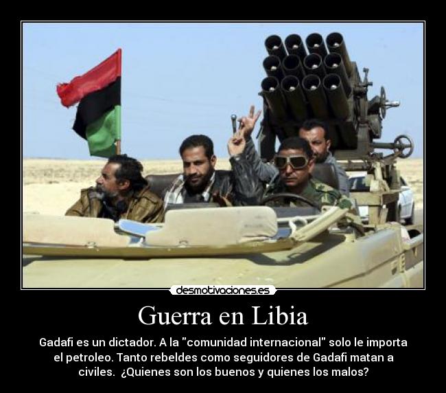 Guerra en Libia - Gadafi es un dictador. A la comunidad internacional solo le importa
el petroleo. Tanto rebeldes como seguidores de Gadafi matan a
civiles. ¿Quienes son los buenos y quienes los malos?
