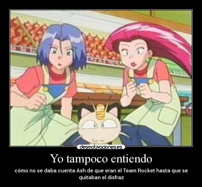 Yo tampoco entiendo - cómo no se daba cuenta Ash de que eran el Team Rocket hasta que se
quitaban el disfraz
