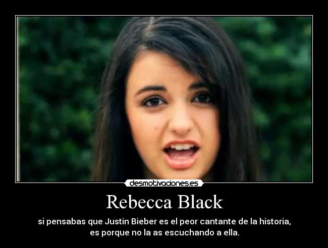 Rebecca Black - si pensabas que Justin Bieber es el peor cantante de la historia,
es porque no la as escuchando a ella.