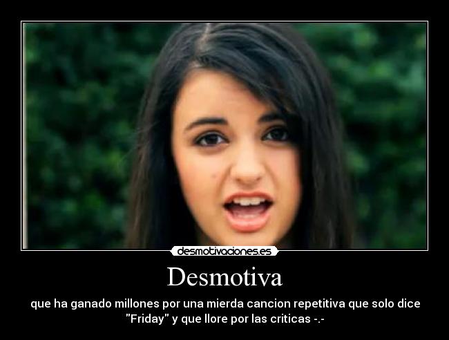 Desmotiva - que ha ganado millones por una mierda cancion repetitiva que solo dice
Friday y que llore por las criticas -.-