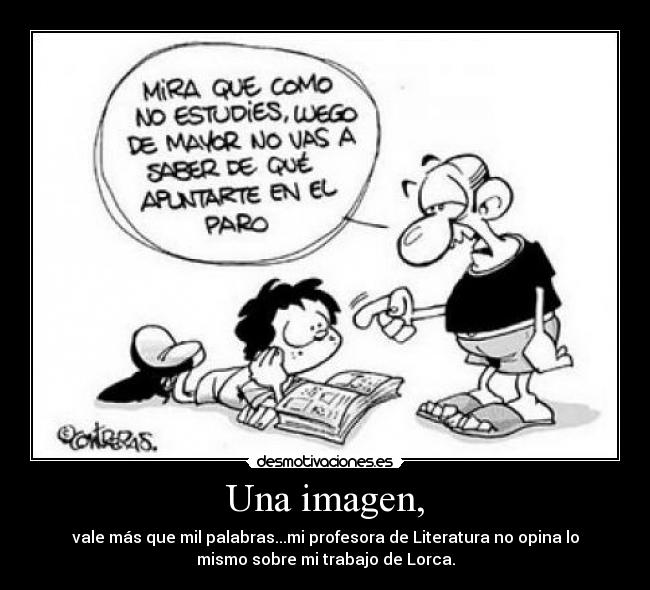 Una imagen, - vale más que mil palabras...mi profesora de Literatura no opina lo
mismo sobre mi trabajo de Lorca.