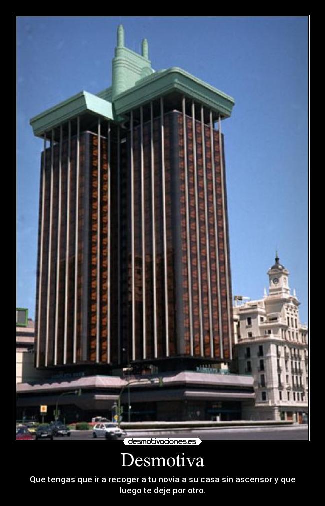 Desmotiva - Que tengas que ir a recoger a tu novia a su casa sin ascensor y que
luego te deje por otro.