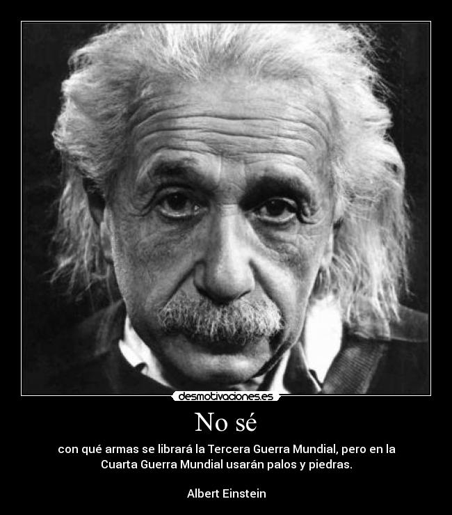 No sé - con qué armas se librará la Tercera Guerra Mundial, pero en la
Cuarta Guerra Mundial usarán palos y piedras.
Albert Einstein