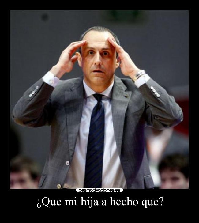 ¿Que mi hija a hecho que? -