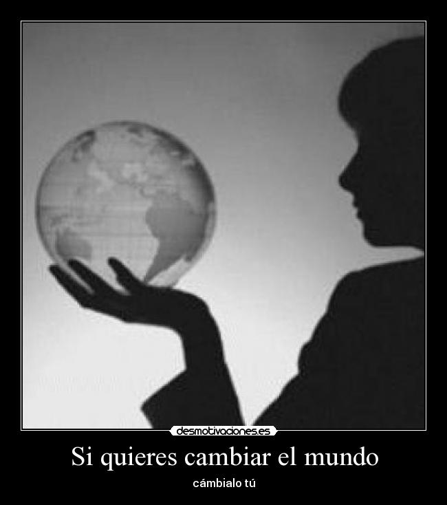 Si quieres cambiar el mundo - cámbialo tú