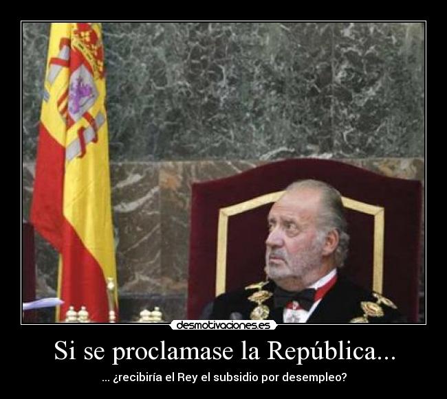 Si se proclamase la República... - ... ¿recibiría el Rey el subsidio por desempleo?