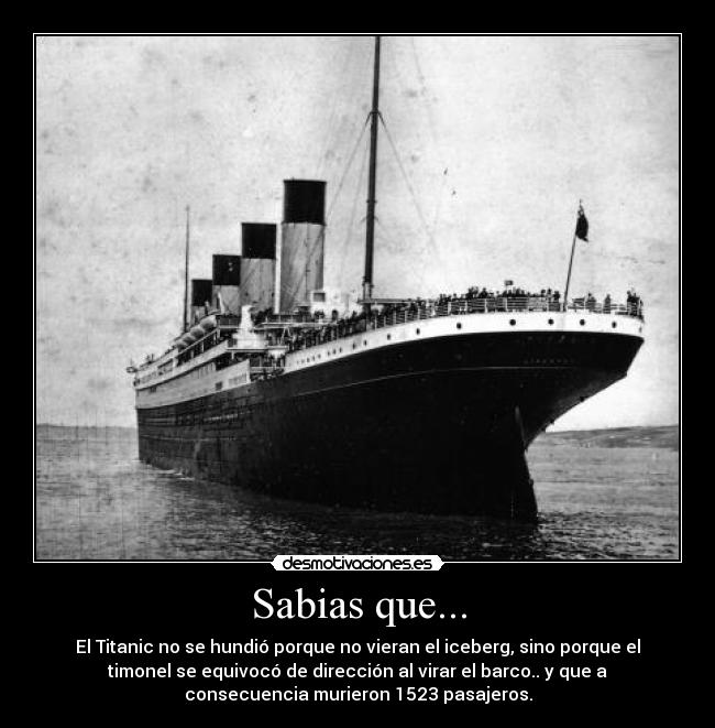 Sabias que... - El Titanic no se hundió porque no vieran el iceberg, sino porque el
timonel se equivocó de dirección al virar el barco.. y que a
consecuencia murieron 1523 pasajeros.