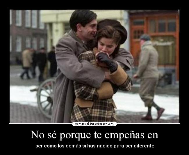 No sé porque te empeñas en - ser como los demás si has nacido para ser diferente