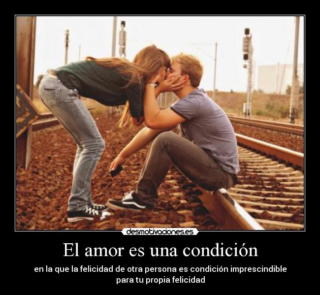 El amor es una condición - en la que la felicidad de otra persona es condición imprescindible
para tu propia felicidad