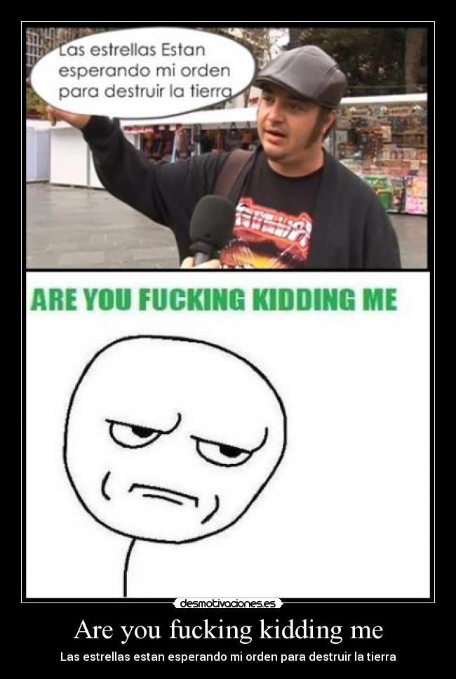 Are you fucking kidding me - Las estrellas estan esperando mi orden para destruir la tierra