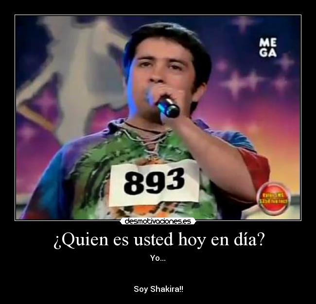 ¿Quien es usted hoy en día? - Yo...
Soy Shakira!!