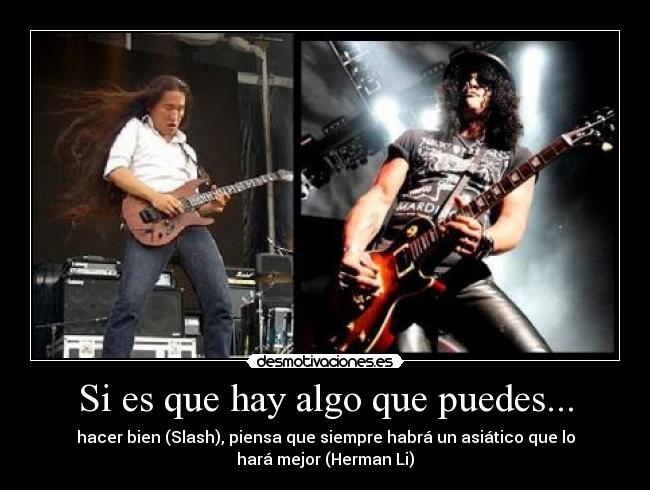 Si es que hay algo que puedes... - hacer bien (Slash), piensa que siempre habrá un asiático que lo
hará mejor (Herman Li)