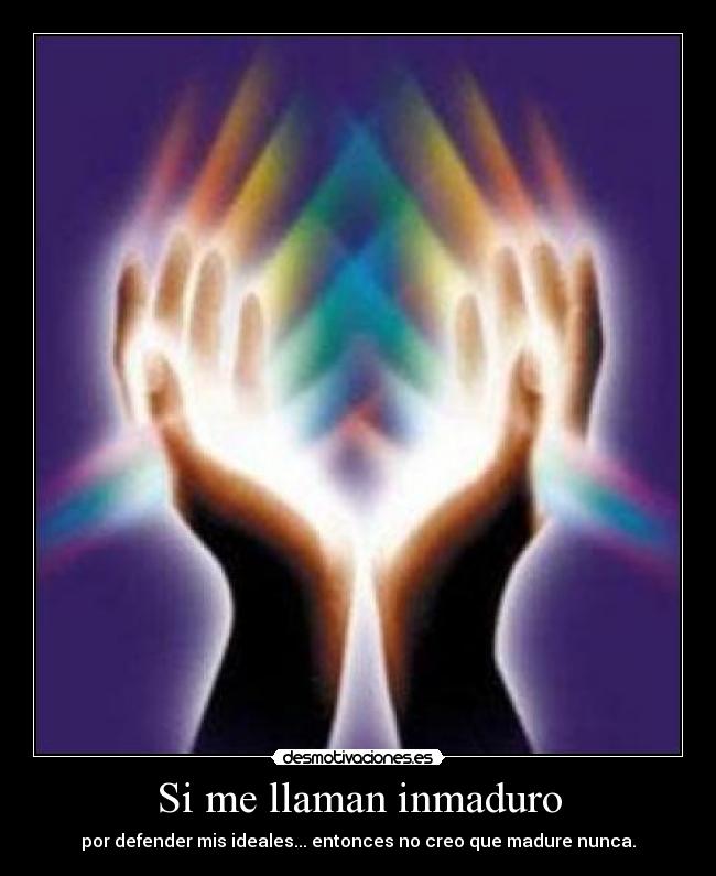 Si me llaman inmaduro - por defender mis ideales... entonces no creo que madure nunca.