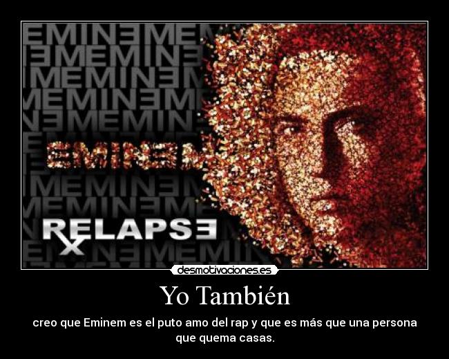 Yo También - creo que Eminem es el puto amo del rap y que es más que una persona
que quema casas.