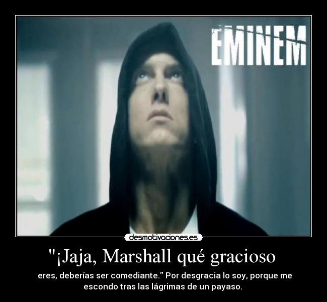 ¡Jaja, Marshall qué gracioso - eres, deberías ser comediante. Por desgracia lo soy, porque me
escondo tras las lágrimas de un payaso.