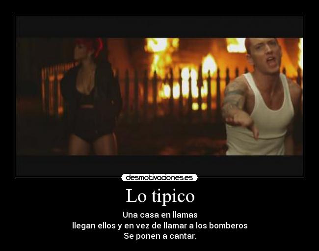 Lo tipico - Una casa en llamas
llegan ellos y en vez de llamar a los bomberos
Se ponen a cantar.