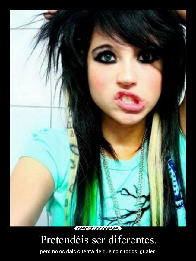 Pretendéis ser diferentes, - pero no os dais cuenta de que sois todos iguales.